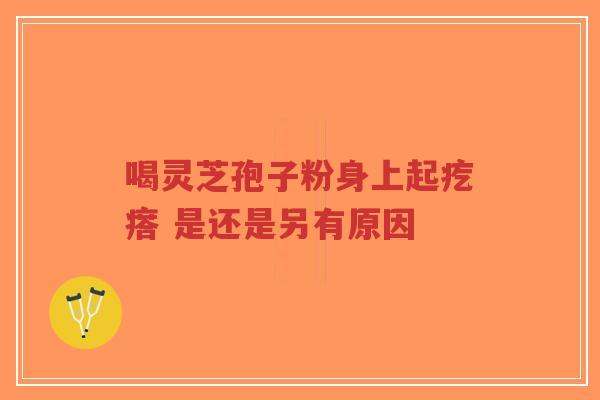 喝灵芝孢子粉身上起疙瘩 是还是另有原因