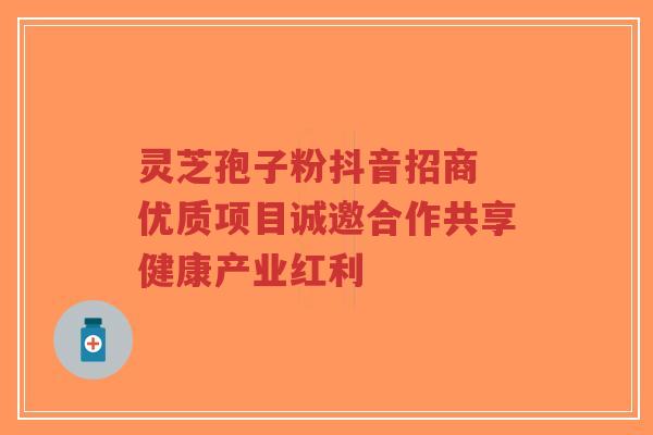 灵芝孢子粉抖音招商 优质项目诚邀合作共享健康产业红利
