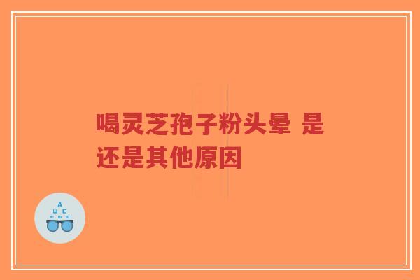 喝灵芝孢子粉头晕 是还是其他原因