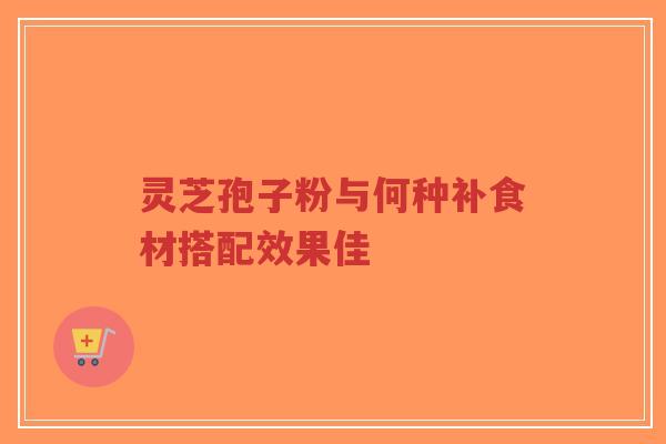 灵芝孢子粉与何种补食材搭配效果佳