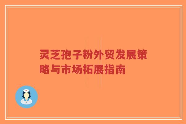 灵芝孢子粉外贸发展策略与市场拓展指南