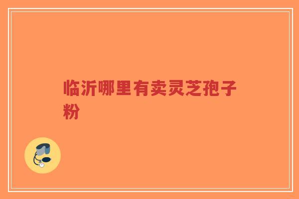 临沂哪里有卖灵芝孢子粉
