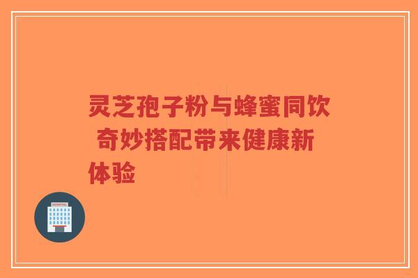 灵芝孢子粉与蜂蜜同饮 奇妙搭配带来健康新体验