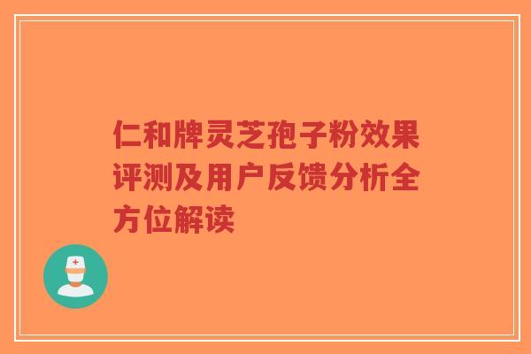 仁和牌灵芝孢子粉效果评测及用户反馈分析全方位解读