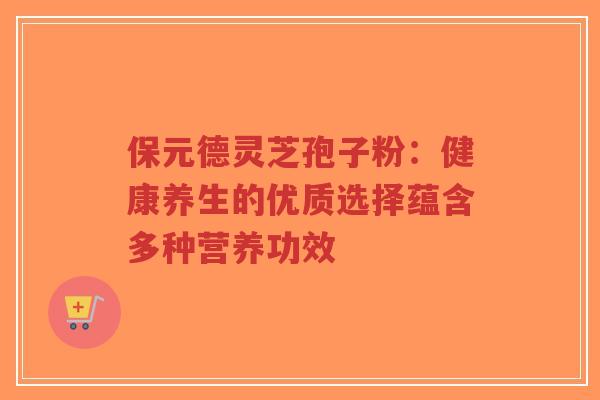 保元德灵芝孢子粉：健康养生的优质选择蕴含多种营养功效