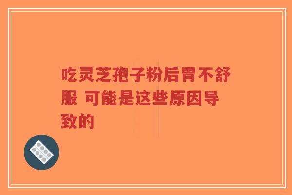 吃灵芝孢子粉后胃不舒服 可能是这些原因导致的