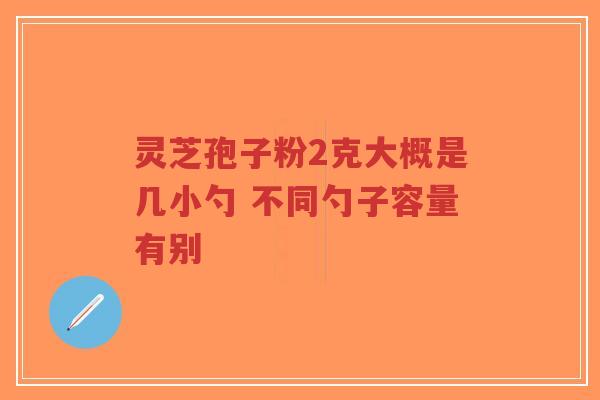 灵芝孢子粉2克大概是几小勺 不同勺子容量有别