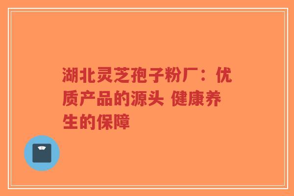 湖北灵芝孢子粉厂：优质产品的源头 健康养生的保障