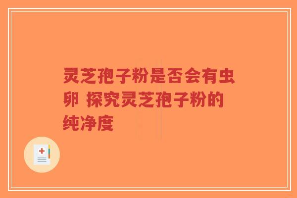 灵芝孢子粉是否会有虫卵 探究灵芝孢子粉的纯净度