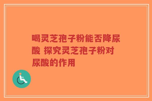 喝灵芝孢子粉能否降尿酸 探究灵芝孢子粉对尿酸的作用
