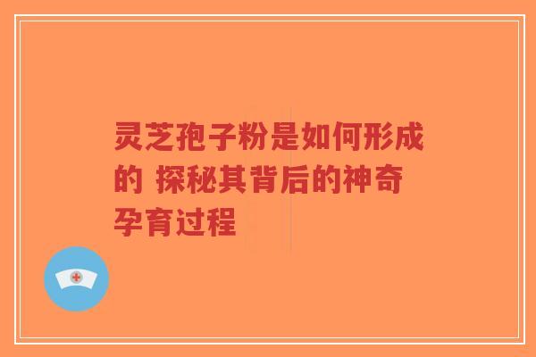 灵芝孢子粉是如何形成的 探秘其背后的神奇孕育过程
