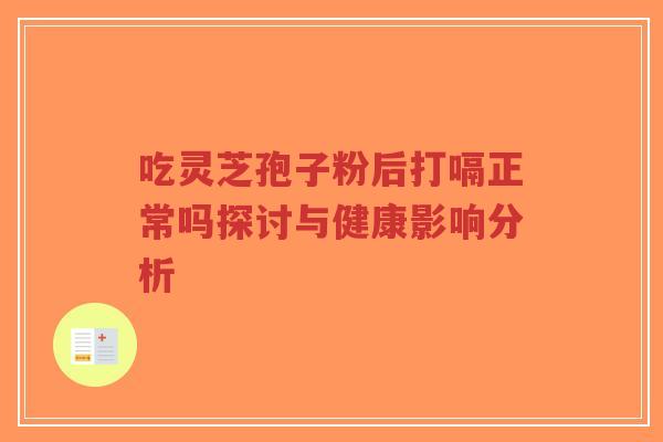 吃灵芝孢子粉后打嗝正常吗探讨与健康影响分析