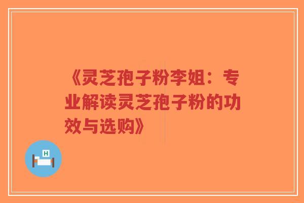 《灵芝孢子粉李姐：专业解读灵芝孢子粉的功效与选购》