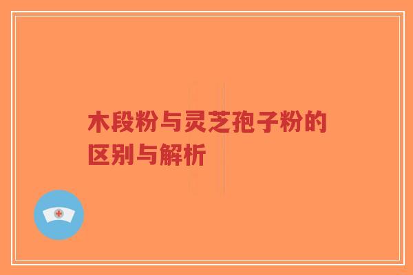 木段粉与灵芝孢子粉的区别与解析
