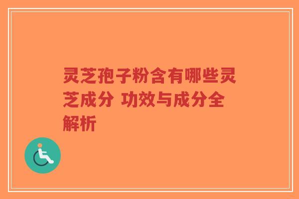 灵芝孢子粉含有哪些灵芝成分 功效与成分全解析