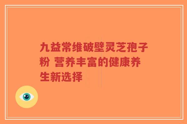 九益常维破壁灵芝孢子粉 营养丰富的健康养生新选择