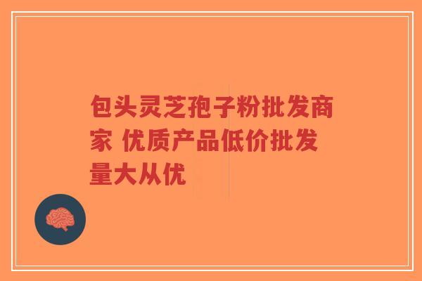 包头灵芝孢子粉批发商家 优质产品低价批发量大从优