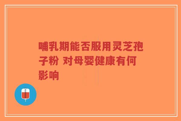 哺乳期能否服用灵芝孢子粉 对母婴健康有何影响