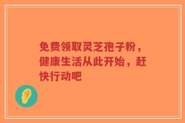 免费领取灵芝孢子粉，健康生活从此开始，赶快行动吧