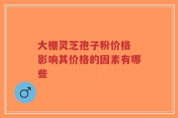 大棚灵芝孢子粉价格 影响其价格的因素有哪些
