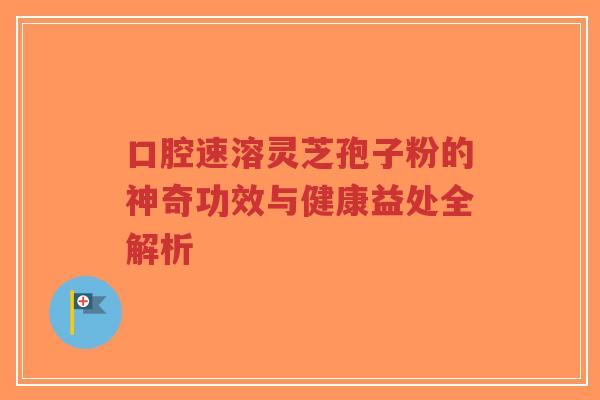 口腔速溶灵芝孢子粉的神奇功效与健康益处全解析