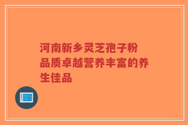 河南新乡灵芝孢子粉 品质卓越营养丰富的养生佳品