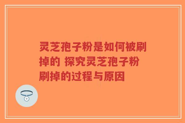 灵芝孢子粉是如何被刷掉的 探究灵芝孢子粉刷掉的过程与原因