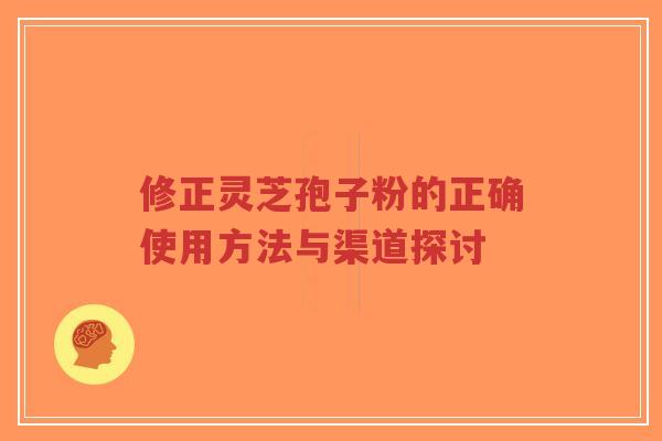 修正灵芝孢子粉的正确使用方法与渠道探讨