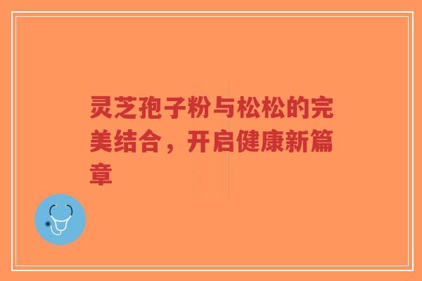 灵芝孢子粉与松松的完美结合，开启健康新篇章