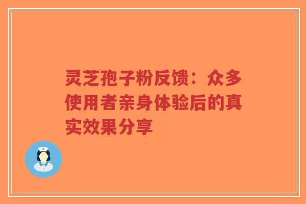 灵芝孢子粉反馈：众多使用者亲身体验后的真实效果分享