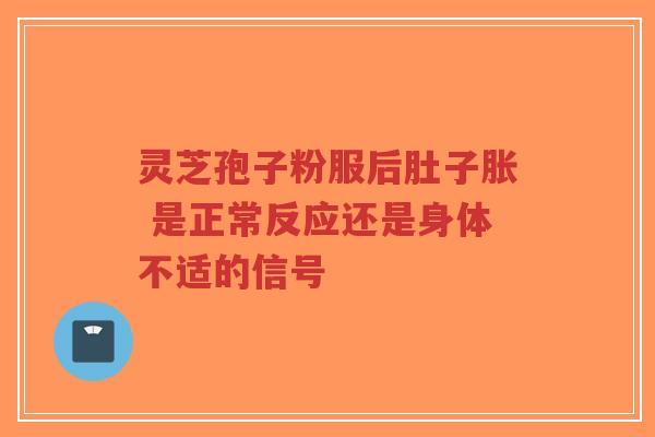 灵芝孢子粉服后肚子胀 是正常反应还是身体不适的信号