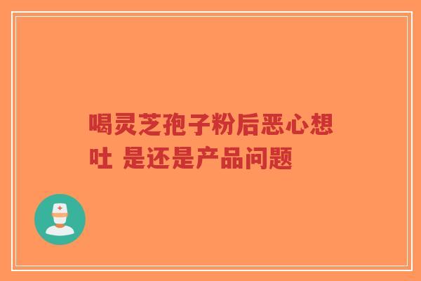 喝灵芝孢子粉后恶心想吐 是还是产品问题