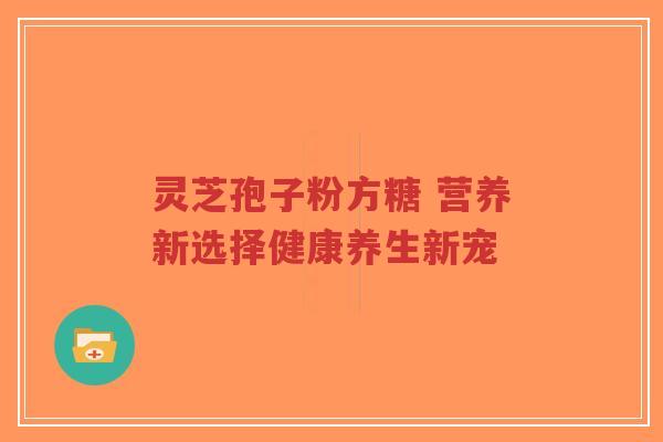 灵芝孢子粉方糖 营养新选择健康养生新宠