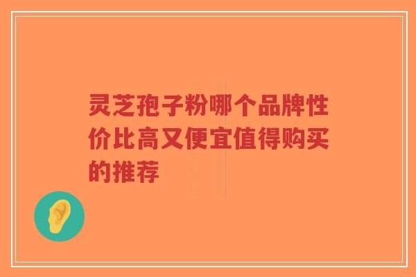 灵芝孢子粉哪个品牌性价比高又便宜值得购买的推荐