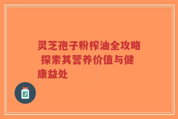 灵芝孢子粉榨油全攻略 探索其营养价值与健康益处