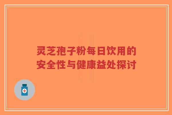 灵芝孢子粉每日饮用的安全性与健康益处探讨