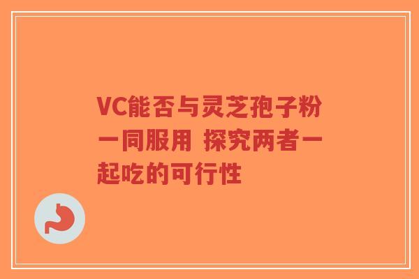 VC能否与灵芝孢子粉一同服用 探究两者一起吃的可行性