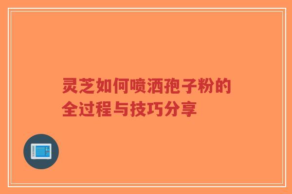 灵芝如何喷洒孢子粉的全过程与技巧分享