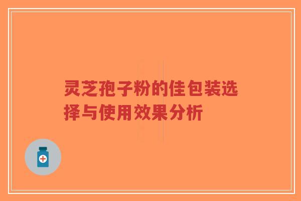 灵芝孢子粉的佳包装选择与使用效果分析