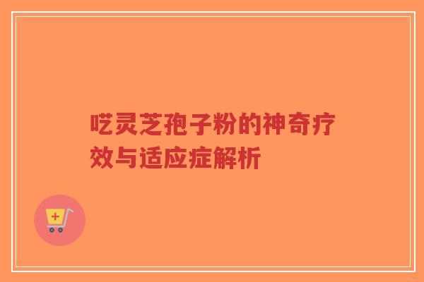 呓灵芝孢子粉的神奇疗效与适应症解析