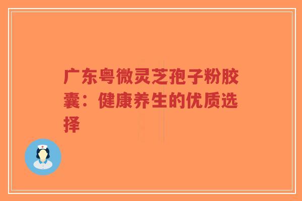 广东粤微灵芝孢子粉胶囊：健康养生的优质选择