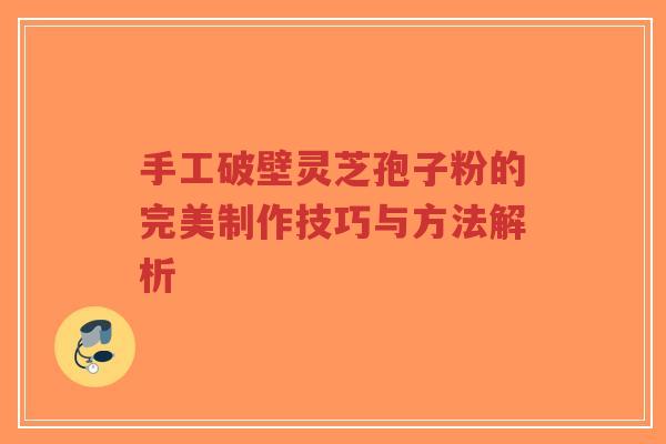 手工破壁灵芝孢子粉的完美制作技巧与方法解析