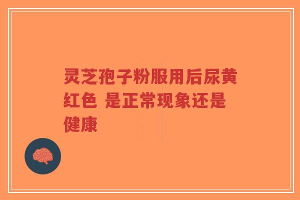 灵芝孢子粉服用后尿黄红色 是正常现象还是健康