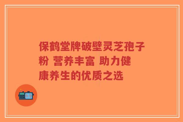 保鹤堂牌破壁灵芝孢子粉 营养丰富 助力健康养生的优质之选