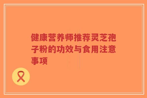健康营养师推荐灵芝孢子粉的功效与食用注意事项