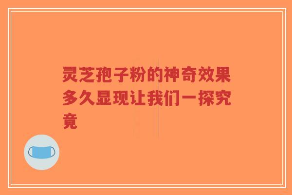 灵芝孢子粉的神奇效果多久显现让我们一探究竟