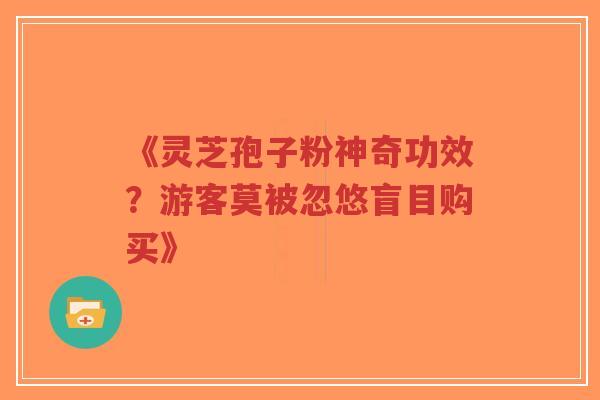 《灵芝孢子粉神奇功效？游客莫被忽悠盲目购买》