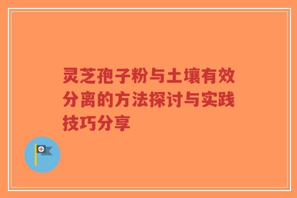 灵芝孢子粉与土壤有效分离的方法探讨与实践技巧分享