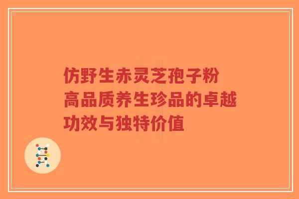 仿野生赤灵芝孢子粉 高品质养生珍品的卓越功效与独特价值