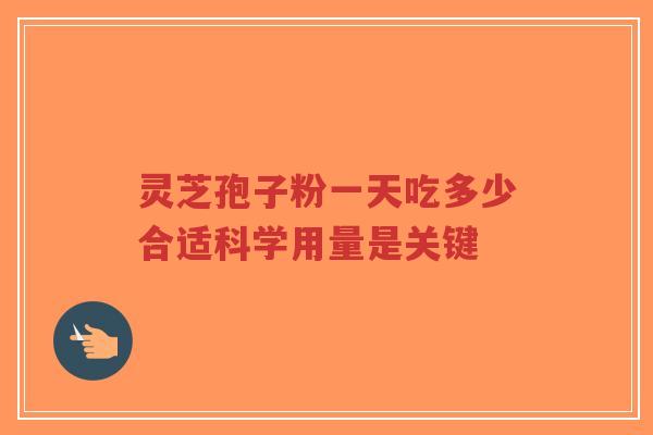 灵芝孢子粉一天吃多少合适科学用量是关键